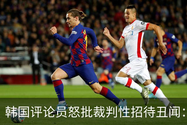 韩国评论员怒批裁判性招待丑闻：韩国足协已经毫无底线可言